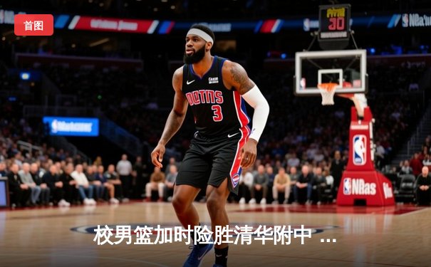 校男篮加时险胜清华附中 张明宇35分创生涯新高