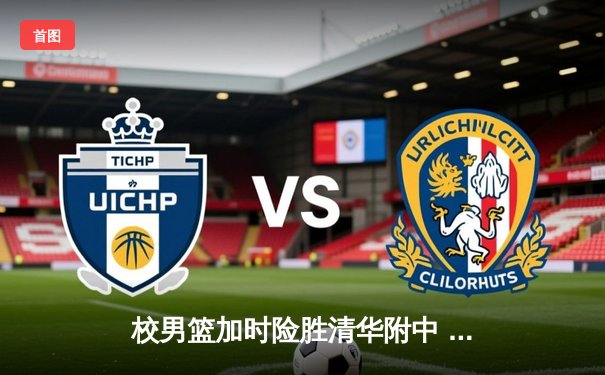 校男篮加时险胜清华附中 张明宇35分创生涯新高