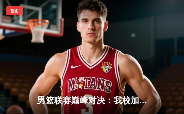 男篮联赛巅峰对决：我校加时赛险胜理工大学 张明宇狂砍38分创赛季新高