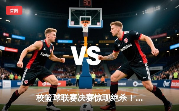 校篮球联赛决赛惊现绝杀！工程学院加时赛一分险胜人文学院卫冕成功