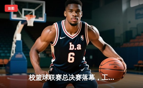 校篮球联赛总决赛落幕，工程学院加时赛险胜文理学院卫冕成功