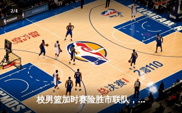 校男篮加时赛险胜市联队，张伟狂砍38分创赛季新高 - 2
