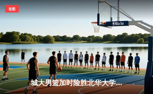 城大男篮加时险胜北华大学 张伟35分创生涯新高