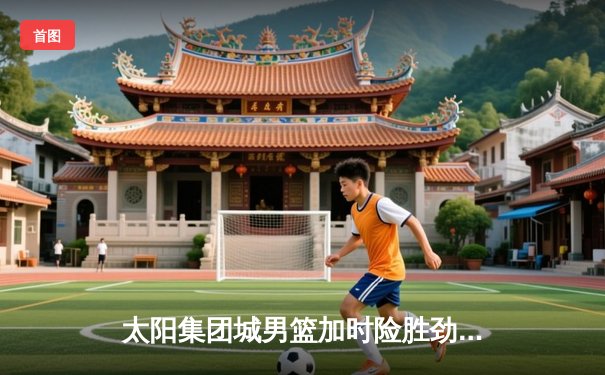 太阳集团城男篮加时险胜劲敌飞鹰队，王锐狂砍38分创赛季新高