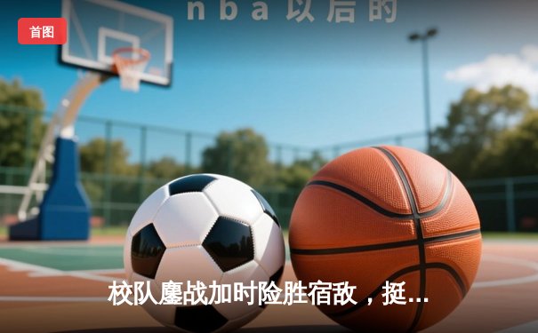 校队鏖战加时险胜宿敌，挺进全国大学生篮球联赛四强