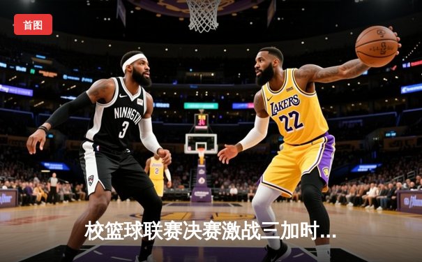 校篮球联赛决赛激战三加时 工程学院逆转夺冠创历史