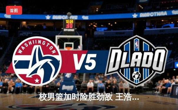 校男篮加时险胜劲敌 王浩然关键三分锁定胜局