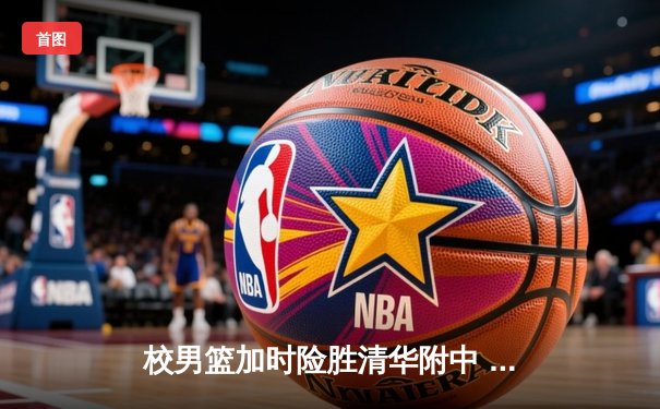 校男篮加时险胜清华附中 张宇豪35分创生涯新高