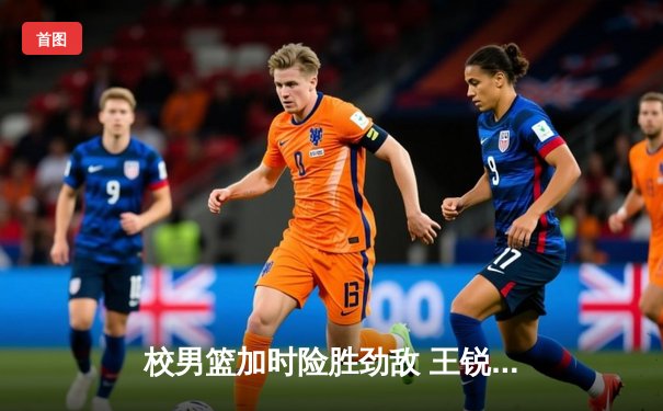 校男篮加时险胜劲敌 王锐独砍35分创赛季新高