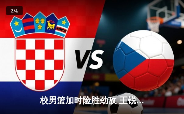 校男篮加时险胜劲敌 王锐独砍35分创赛季新高 - 2