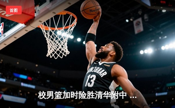 校男篮加时险胜清华附中 张明宇35分创生涯新高