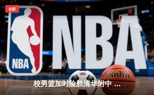 校男篮加时险胜清华附中 张明宇35分创生涯新高