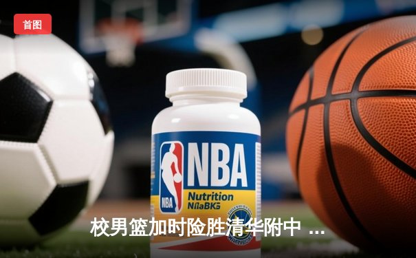 校男篮加时险胜清华附中 张明宇35分创生涯新高