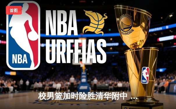 校男篮加时险胜清华附中 张明宇35分创生涯新高